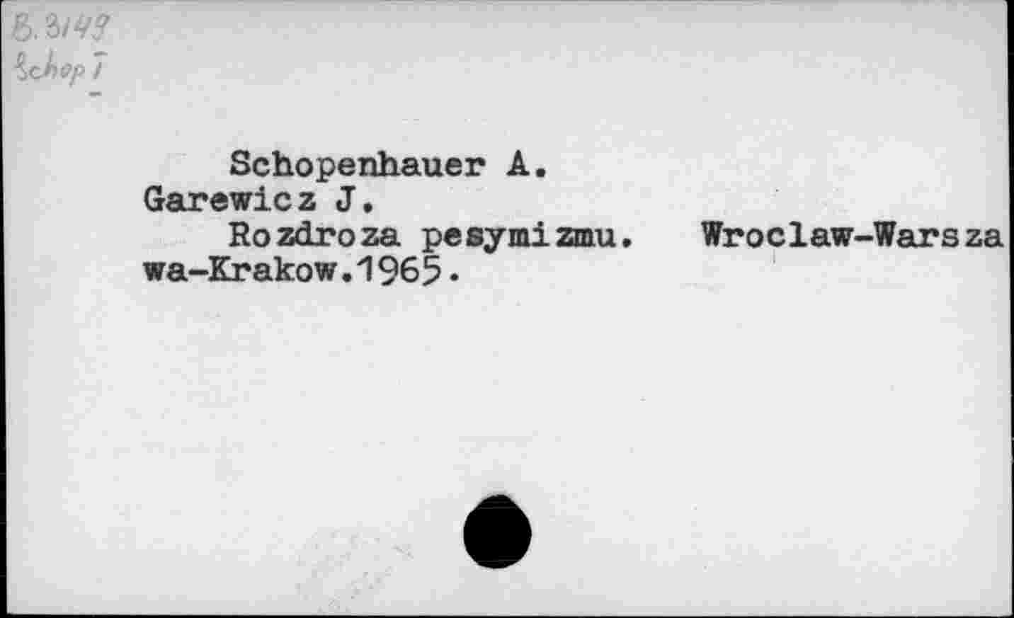 ﻿7
Schopenhauer A.
Garewicz J.
Rozdroza pesymizmu. Wroclaw-Warsza wa-Krakow.1965•